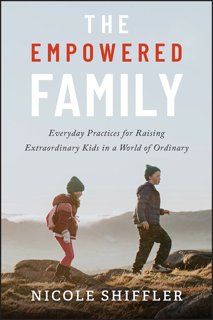 The Empowered Family: Everyday Practices for Raising Extraordinary Kids in a World of Ordinary