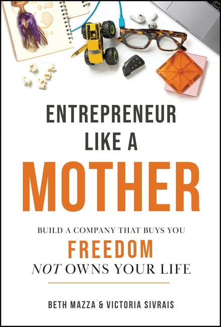 Entrepreneur Like a Mother: Build a Company That Buys You Freedom, Not One That Owns Your Life