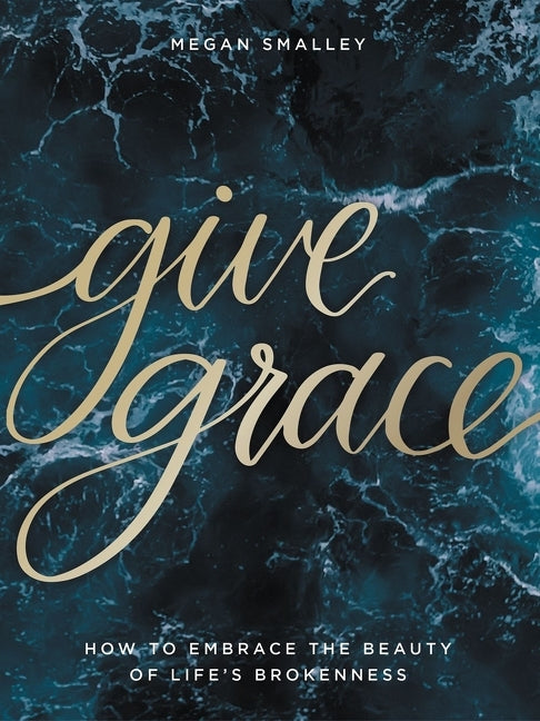 Give Grace: How to Embrace the Beauty of Life's Brokenness