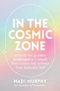In the Cosmic Zone: Embody the 12 Astro Archetypes to Unleash Your Genius and Activate Your Authentic Self
