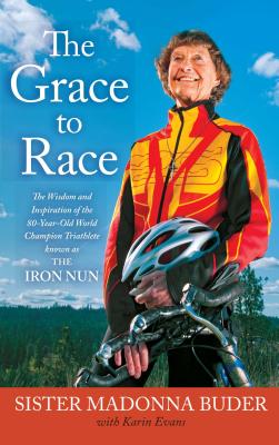 Grace to Race: The Wisdom and Inspiration of the 80-Year-Old World Champion Triathlete Known as the Iron Nun