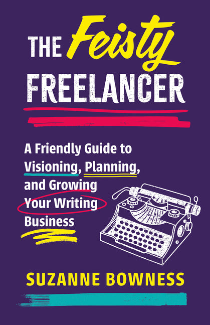 Feisty Freelancer: A Friendly Guide to Visioning, Planning, and Growing Your Writing Business
