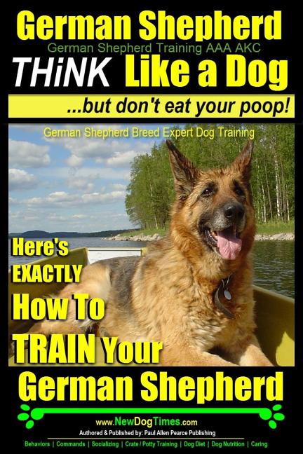 German Shepherd, German Shepherd Training AAA AKC: Think Like a Dog, But Don't Eat Your Poop!: German Shepherd Breed Expert Dog Training Here's EXACTL