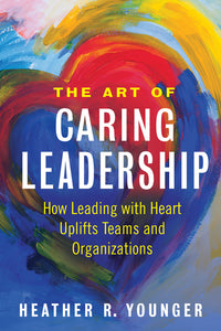 Art of Caring Leadership: How Leading with Heart Uplifts Teams and Organizations
