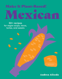 Make It Plant-Based! Mexican: 50+ Recipes for Vegan Soups, Tacos, Tortas, and Sweets