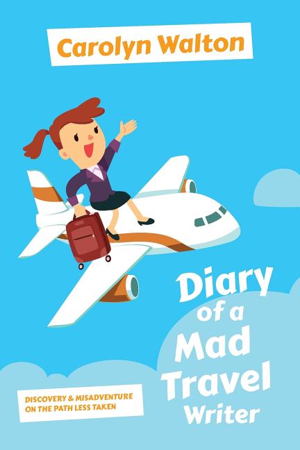 Diary of a Mad Travel Writer: Discovery and Misadventure on the Path Less Taken