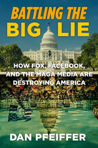 Battling the Big Lie: How Fox, Facebook, and the Maga Media Are Destroying America