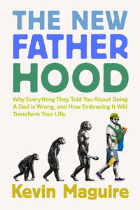 New Fatherhood: Why Everything They Told You about Being a Dad Is Wrong and How Embracing It Will Transform Your Life