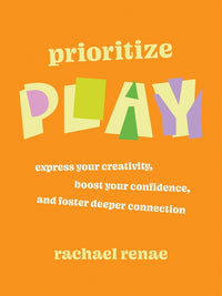 Prioritize Play: Express Your Creativity, Boost Your Confidence, and Foster Deeper Connection