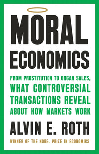 Moral Economics: From Prostitution to Organ Sales, What Controversial Transactions Reveal about How Markets Work