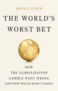 World's Worst Bet: How the Globalization Gamble Went Wrong (and What Would Make It Right)