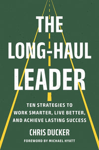 Long-Haul Leader: Ten Strategies to Work Smarter, Live Better, and Achieve Lasting Success