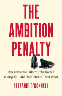 The Ambition Penalty: How Corporate Culture Tells Women to Step Up--And Then Pushes Them Down