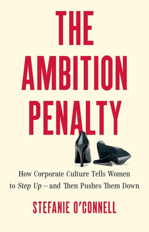 The Ambition Penalty: How Corporate Culture Tells Women to Step Up--And Then Pushes Them Down