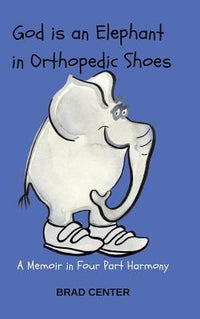 God Is an Elephant in Orthopedic Shoes: A Memoir in Four Part Harmony