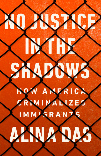 No Justice in the Shadows: How America Criminalizes Immigrants
