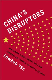 China's Disruptors: How Alibaba, Xiaomi, Tencent, and Other Companies Are Changing the Rules of Business