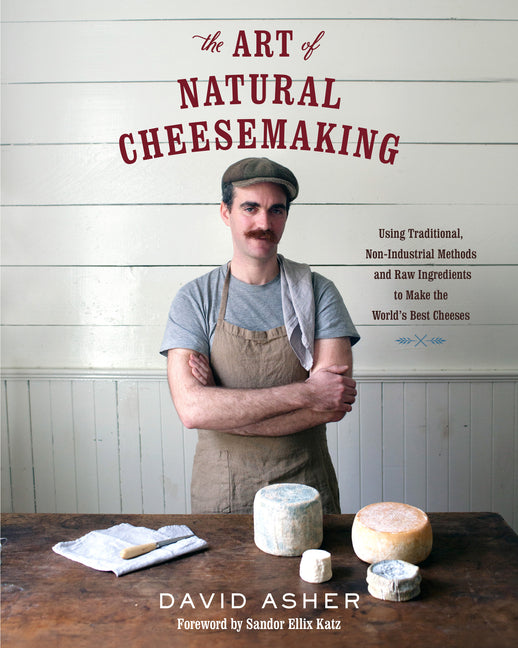 Art of Natural Cheesemaking: Using Traditional, Non-Industrial Methods and Raw Ingredients to Make the World's Best Cheeses