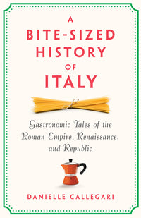 A Bite-Sized History of Italy: Gastronomic Tales of the Roman Empire, Renaissance, and Republic
