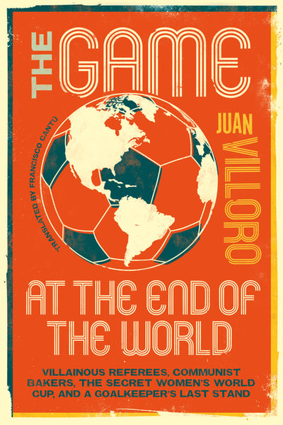 Game at the End of the World: Villainous Referees, Communist Bakers, the Secret Women's World Cup, and a Goalkeeper's Last Stand