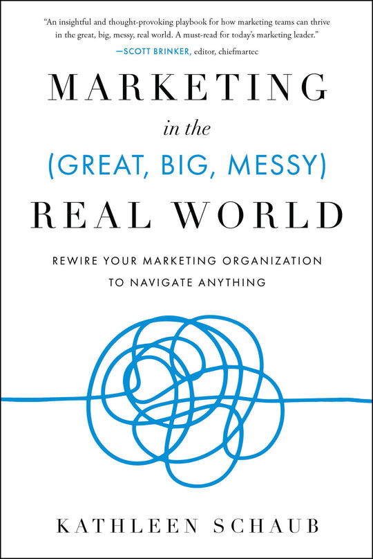 Marketing in the (Great, Big, Messy) Real World: Rewire Your Marketing Organization to Navigate Anything