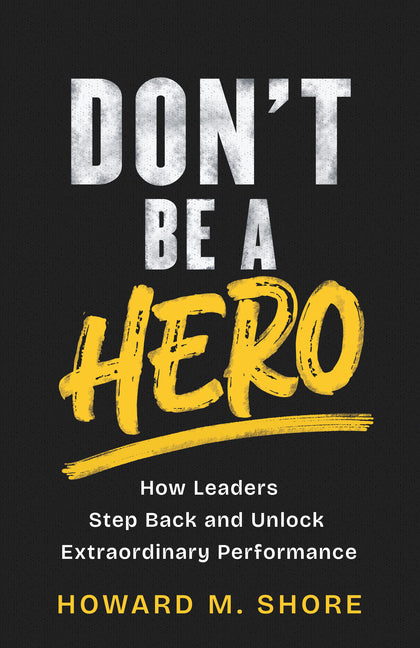 Don't Be a Hero: How Leaders Step Back and Unlock Extraordinary Performance