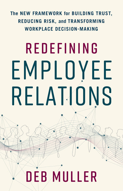 Redefining Employee Relations: The New Framework for Building Trust, Reducing Risk, and Transforming Workplace Decision-Making