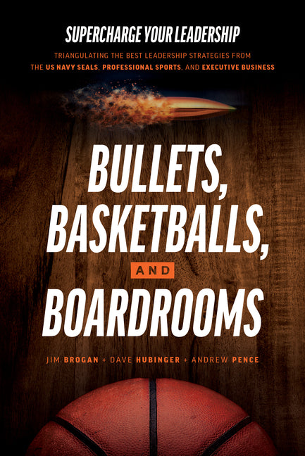 Bullets, Basketballs, and Boardrooms: Supercharge Your Leadership: Triangulating the Best Leadership Strategies from the US Navy Seals, Professional S