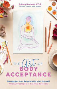 Art of Body Acceptance: Strengthen Your Relationship with Yourself Through Therapeutic Creative Exercises