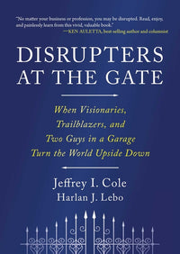 Disrupters at the Gate: When Visionaries, Trailblazers, and Two Guys in a Garage Turn the World Upside Down