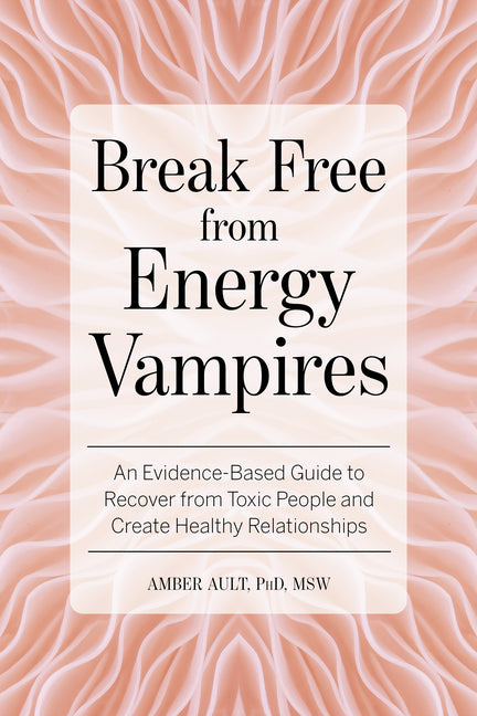 Break Free from Energy Vampires: An Evidence-Based Guide to Break Free from Toxic People and Create Healthy Relationships