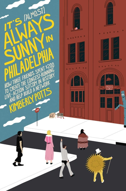 It's (Almost) Always Sunny in Philadelphia: How Three Friends Spent $200 to Create the Longest-Running Live-Action Sitcom in History and Help Build a