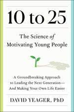 10 to 25: The Science of Motivating Young People: A Groundbreaking Approach to Leading the Next Generation--And Making Your Own Life Easier