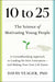 10 to 25: The Science of Motivating Young People: A Groundbreaking Approach to Leading the Next Generation--And Making Your Own Life Easier