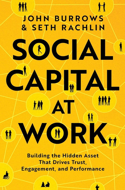Social Capital at Work: Building the Hidden Asset That Drives Trust, Engagement, and Performance