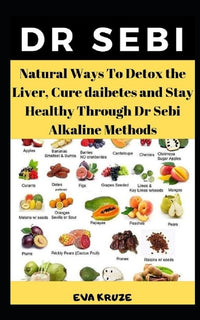 Dr Sebi: Natural Ways To Detox the Liver, Cure Diabetes and Stay Healthy Through Dr Sebi Alkaline Methods