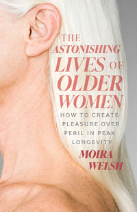 Astonishing Lives of Older Women: How to Create Pleasure Over Peril in Peak Longevity (Not for Online)