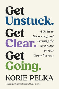 Get Unstuck. Get Clear. Get Going.: A Guide to Discovering and Planning the Next Stage in Your Career Journey