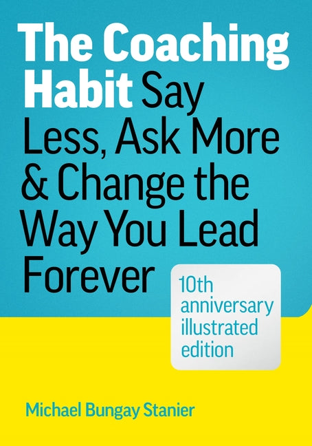 Coaching Habit: Say Less, Ask More, and Change the Way You Lead Forever (10th Anniversary Illustrated Edition)