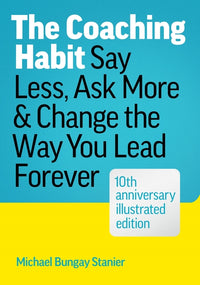 Coaching Habit: Say Less, Ask More & Change the Way You Lead Forever (10th Anniversary Illustrated Edition)