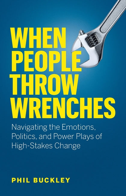 When People Throw Wrenches: Navigating the Emotions, Politics, and Power Plays of High-Stakes Change