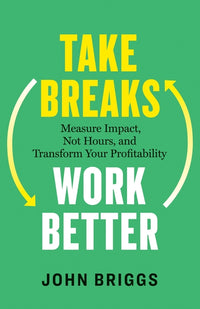 Take Breaks, Work Better: Measure Impact, Not Hours, and Transform Your Profitability