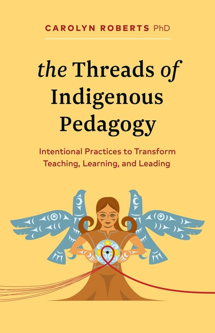 The Threads of Indigenous Pedagogy: Intentional Practices to Transform Teaching, Learning, and Leading