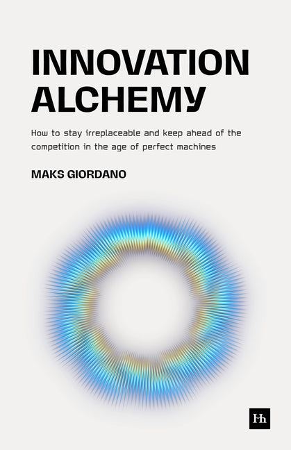 Innovation Alchemy: How to Stay Irreplaceable and Keep Ahead of the Competition in the Age of Perfect Machines