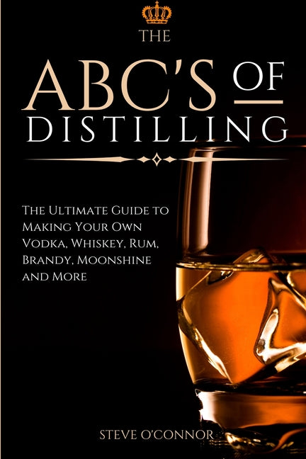 ABC'S of Distilling: The Ultimate Guide to Making Your Own Vodka, Whiskey, Rum, Brandy, Moonshine, and More