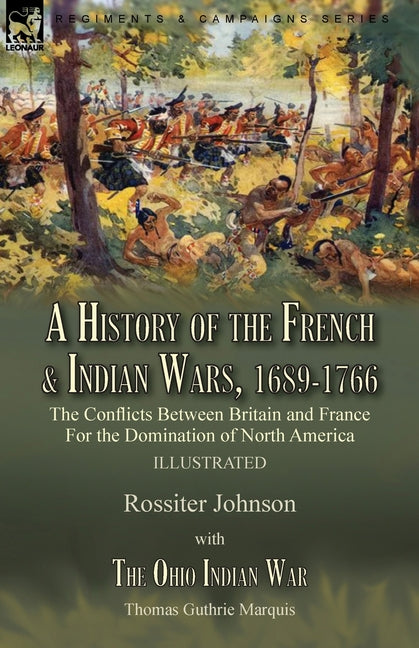 A History of the French & Indian Wars, 1689-1766: the Conflicts Between Britain and France For the Domination of North America---A History of the French