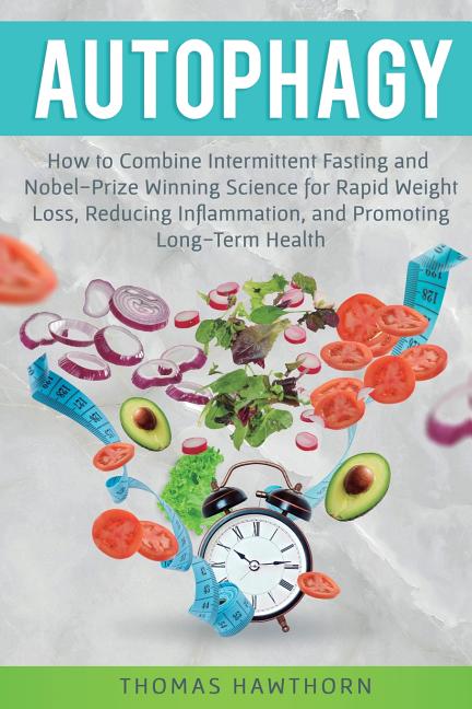 Autophagy: How to Combine Intermittent Fasting and Nobel-Prize Winning Science for Rapid Weight Loss, Reducing Inflammation, and Promoting Long-Term H