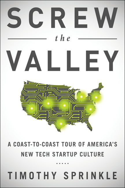 Screw the Valley: A Coast-To-Coast Tour of America's New Tech Startup Culture: New York, Boulder, Austin, Raleigh, Detroit, Las Vegas, Kansas City