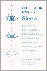 Close Your Eyes, Sleep: Reprogram Your Subconscious Mind in 6 Weeks to Fall Asleep Naturally and Wake Up Energized with the Groundbreaking Power of Se