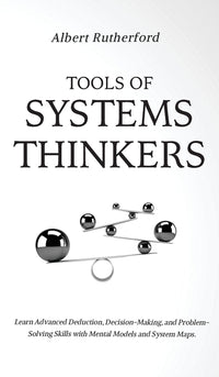 Tools of Systems Thinkers: Learn Advanced Deduction, Decision-Making, and Problem-Solving Skills with Mental Models and System Maps.